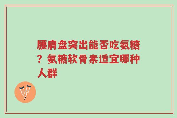 腰肩盘突出能否吃氨糖？氨糖软骨素适宜哪种人群-第1张图片-超越