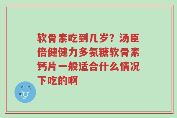 软骨素吃到几岁?汤臣倍健健力多氨糖软骨素钙片一般适合什么情况下吃的啊-第1张图片-超越 软骨素吃到几岁?汤臣倍健健力多氨糖软骨素钙片一般适合什么情况下吃的啊-第1张图片-超越