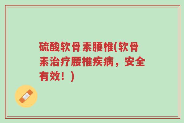 硫酸软骨素腰椎(软骨素治疗腰椎疾病,安全有效!)-第1张图片-超越 硫酸软骨素腰椎(软骨素治疗腰椎疾病,安全有效!)-第1张图片-超越