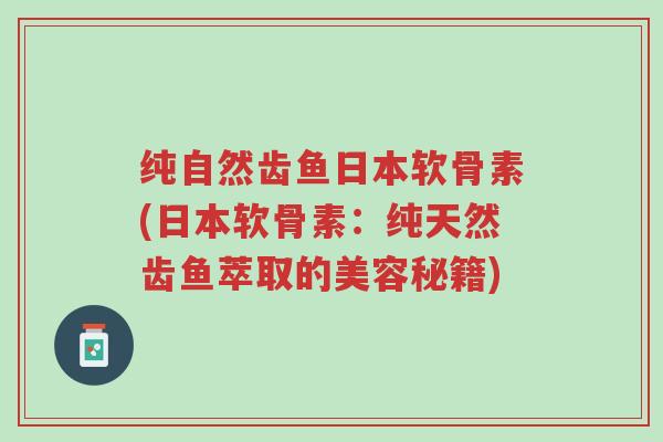 纯自然齿鱼日本软骨素(日本软骨素:纯天然齿鱼萃取的美容秘籍)-第1张图片-超越 纯自然齿鱼日本软骨素(日本软骨素:纯天然齿鱼萃取的美容秘籍)-第1张图片-超越