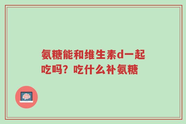氨糖能和维生素d一起吃吗?吃什么补氨糖-第1张图片-超越 氨糖能和维生素d一起吃吗?吃什么补氨糖-第1张图片-超越