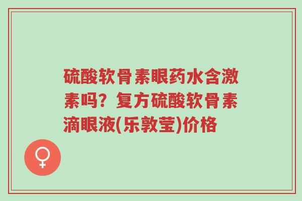 硫酸软骨素眼药水含激素吗?复方硫酸软骨素滴眼液(乐敦莹)价格-第1张图片-超越 硫酸软骨素眼药水含激素吗?复方硫酸软骨素滴眼液(乐敦莹)价格-第1张图片-超越