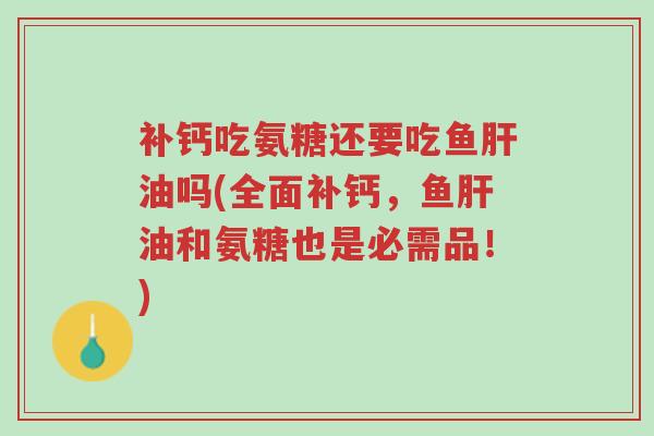 补钙吃氨糖还要吃鱼肝油吗(全面补钙,鱼肝油和氨糖也是必需品!)-第1张图片-超越 补钙吃氨糖还要吃鱼肝油吗(全面补钙,鱼肝油和氨糖也是必需品!)-第1张图片-超越