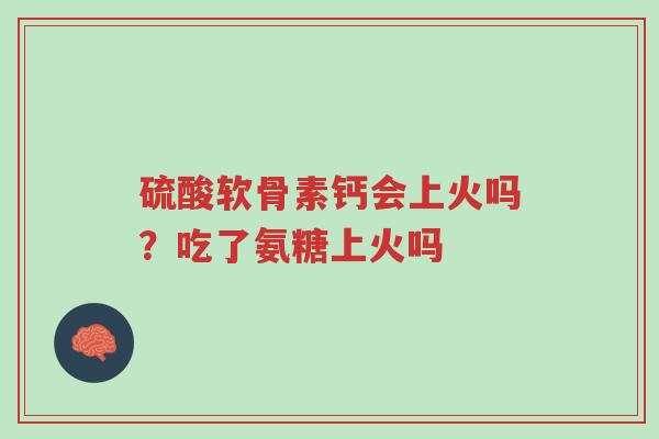 硫酸软骨素钙会上火吗?吃了氨糖上火吗-第1张图片-超越 硫酸软骨素钙会上火吗?吃了氨糖上火吗-第1张图片-超越