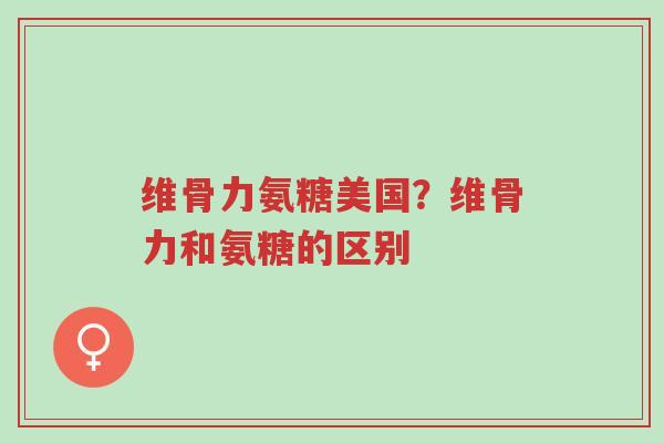 维骨力氨糖美国?维骨力和氨糖的区别-第1张图片-超越 维骨力氨糖美国?维骨力和氨糖的区别-第1张图片-超越