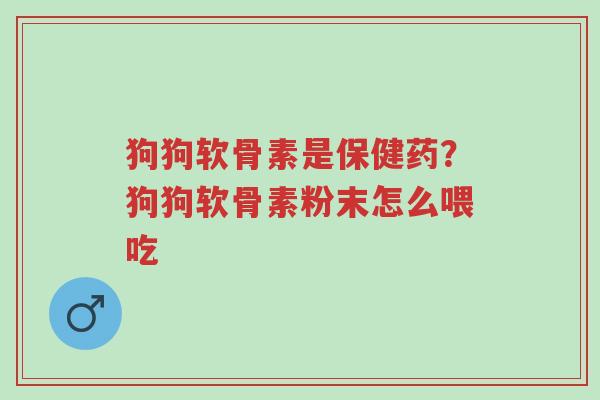 狗狗软骨素是保健药?狗狗软骨素粉末怎么喂吃-第1张图片-超越 狗狗软骨素是保健药?狗狗软骨素粉末怎么喂吃-第1张图片-超越