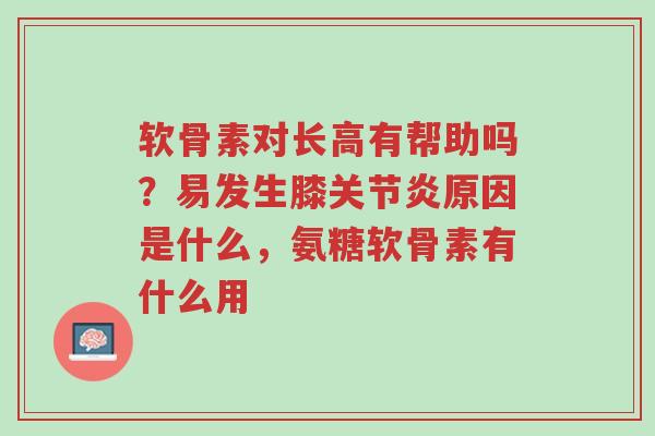 软骨素对长高有帮助吗?易发生膝关节炎原因是什么,氨糖软骨素有什么用-第1张图片-超越 软骨素对长高有帮助吗?易发生膝关节炎原因是什么,氨糖软骨素有什么用-第1张图片-超越