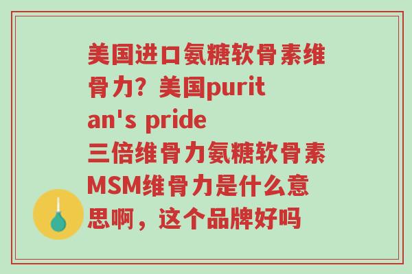 美国进口氨糖软骨素维骨力？美国puritan's pride三倍维骨力氨糖软骨素MSM维骨力是什么意思啊，这个品牌好吗-第1张图片-超越