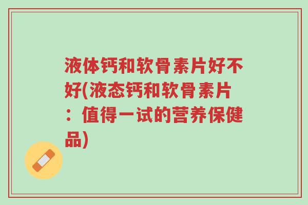 液体钙和软骨素片好不好(液态钙和软骨素片:值得一试的营养保健品)-第1张图片-超越 液体钙和软骨素片好不好(液态钙和软骨素片:值得一试的营养保健品)-第1张图片-超越