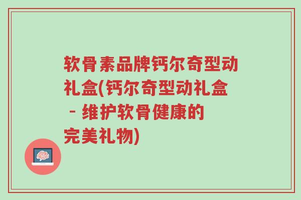 软骨素品牌钙尔奇型动礼盒(钙尔奇型动礼盒 - 维护软骨健康的完美礼物)-第1张图片-超越 软骨素品牌钙尔奇型动礼盒(钙尔奇型动礼盒 - 维护软骨健康的完美礼物)-第1张图片-超越