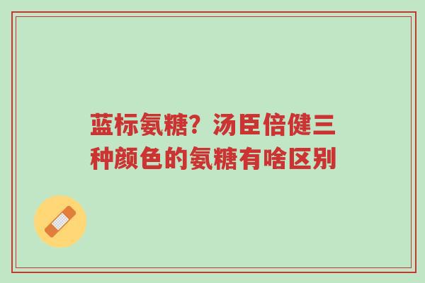 蓝标氨糖?汤臣倍健三种颜色的氨糖有啥区别-第1张图片-超越 蓝标氨糖?汤臣倍健三种颜色的氨糖有啥区别-第1张图片-超越
