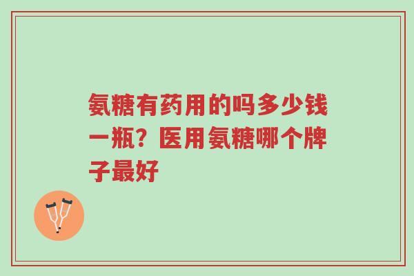 氨糖有药用的吗多少钱一瓶?医用氨糖哪个牌子最好-第1张图片-超越 氨糖有药用的吗多少钱一瓶?医用氨糖哪个牌子最好-第1张图片-超越