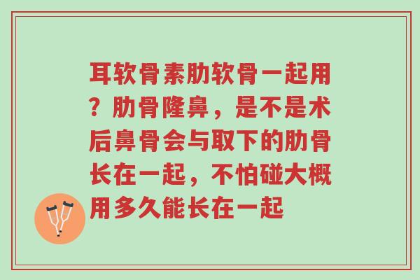 耳软骨素肋软骨一起用?肋骨隆鼻,是不是术后鼻骨会与取下的肋骨长在一起,不怕碰大概用多久能长在一起-第1张图片-超越 耳软骨素肋软骨一起用?肋骨隆鼻,是不是术后鼻骨会与取下的肋骨长在一起,不怕碰大概用多久能长在一起-第1张图片-超越
