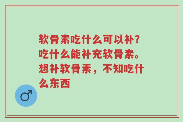 软骨素吃什么可以补？吃什么能补充软骨素。想补软骨素，不知吃什么东西-第1张图片-超越