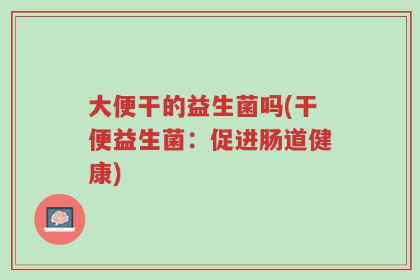 大便干的益生菌吗(干便益生菌:促进肠道健康)-第1张图片-超越 大便干的益生菌吗(干便益生菌:促进肠道健康)-第1张图片-超越