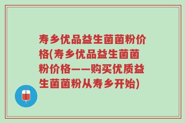 寿乡优品益生菌菌粉价格(寿乡优品益生菌菌粉价格——购买优质益生菌菌粉从寿乡开始)-第1张图片-超越 寿乡优品益生菌菌粉价格(寿乡优品益生菌菌粉价格——购买优质益生菌菌粉从寿乡开始)-第1张图片-超越