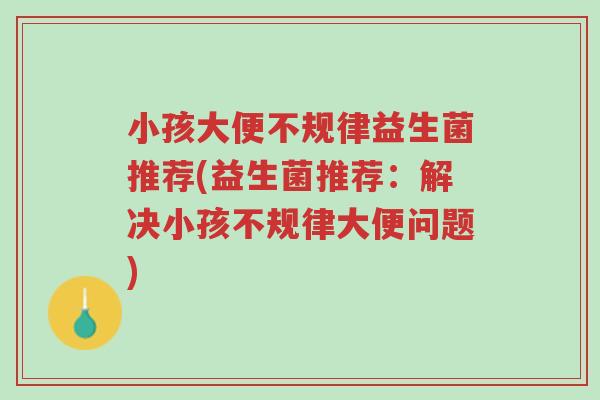 小孩大便不规律益生菌推荐(益生菌推荐:解决小孩不规律大便问题)-第1张图片-超越 小孩大便不规律益生菌推荐(益生菌推荐:解决小孩不规律大便问题)-第1张图片-超越
