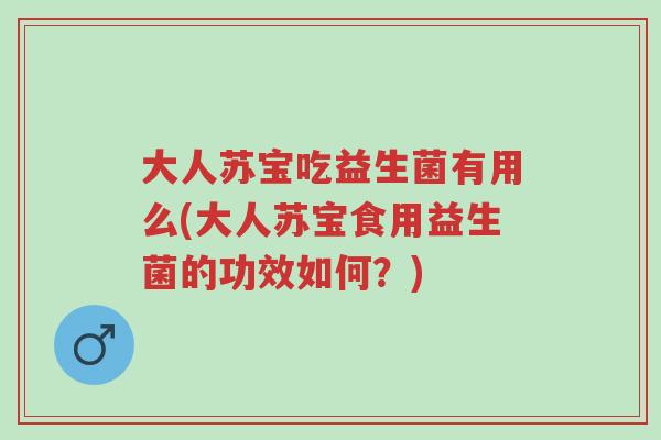 大人苏宝吃益生菌有用么(大人苏宝食用益生菌的功效如何?)-第1张图片-超越 大人苏宝吃益生菌有用么(大人苏宝食用益生菌的功效如何?)-第1张图片-超越