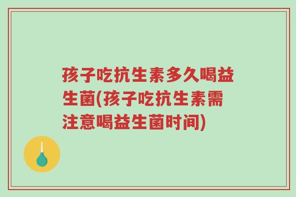 孩子吃抗生素多久喝益生菌(孩子吃抗生素需注意喝益生菌时间)-第1张图片-超越 孩子吃抗生素多久喝益生菌(孩子吃抗生素需注意喝益生菌时间)-第1张图片-超越