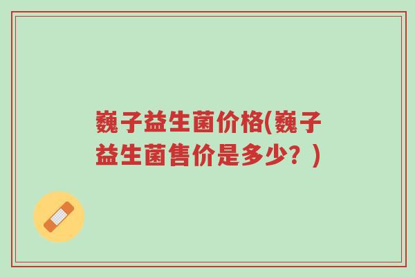 巍子益生菌价格(巍子益生菌售价是多少?)-第1张图片-超越 巍子益生菌价格(巍子益生菌售价是多少?)-第1张图片-超越