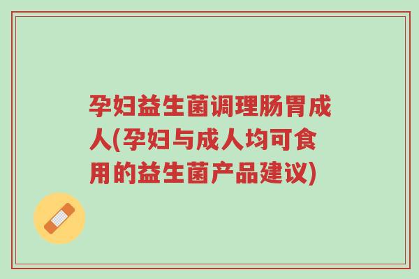 孕妇益生菌调理肠胃成人(孕妇与成人均可食用的益生菌产品建议)-第1张图片-超越 孕妇益生菌调理肠胃成人(孕妇与成人均可食用的益生菌产品建议)-第1张图片-超越