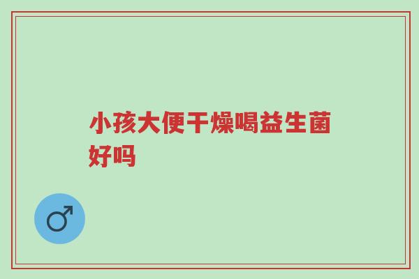 小孩大便干燥喝益生菌好吗-第1张图片-超越