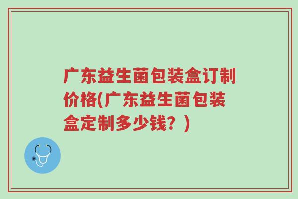 广东益生菌包装盒订制价格(广东益生菌包装盒定制多少钱?)-第1张图片-超越 广东益生菌包装盒订制价格(广东益生菌包装盒定制多少钱?)-第1张图片-超越