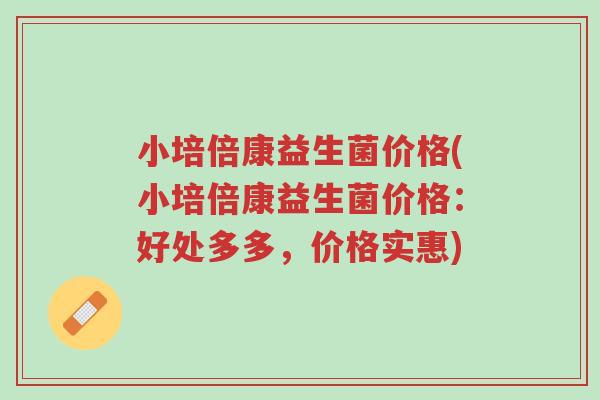 小培倍康益生菌价格(小培倍康益生菌价格:好处多多,价格实惠)-第1张图片-超越 小培倍康益生菌价格(小培倍康益生菌价格:好处多多,价格实惠)-第1张图片-超越