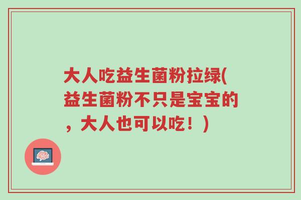 大人吃益生菌粉拉绿(益生菌粉不只是宝宝的,大人也可以吃!)-第1张图片-超越 大人吃益生菌粉拉绿(益生菌粉不只是宝宝的,大人也可以吃!)-第1张图片-超越
