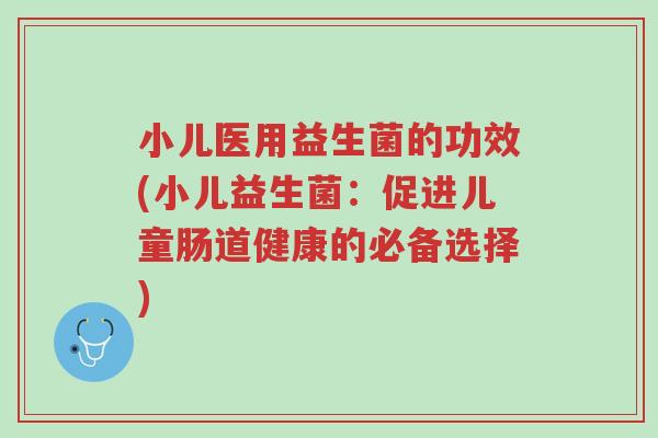 小儿医用益生菌的功效(小儿益生菌:促进儿童肠道健康的必备选择)-第1张图片-超越 小儿医用益生菌的功效(小儿益生菌:促进儿童肠道健康的必备选择)-第1张图片-超越