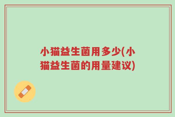 小猫益生菌用多少(小猫益生菌的用量建议)-第1张图片-超越 小猫益生菌用多少(小猫益生菌的用量建议)-第1张图片-超越