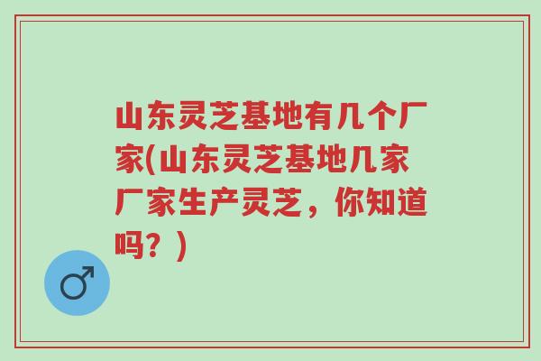 山东灵芝基地有几个厂家(山东灵芝基地几家厂家生产灵芝,你知道吗?)-第1张图片-超越 山东灵芝基地有几个厂家(山东灵芝基地几家厂家生产灵芝,你知道吗?)-第1张图片-超越