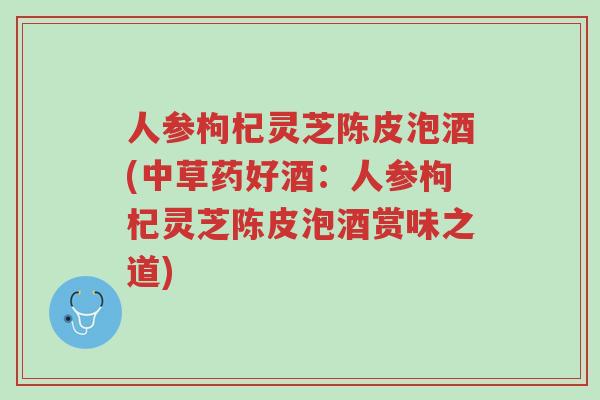人参枸杞灵芝陈皮泡酒(中草药好酒:人参枸杞灵芝陈皮泡酒赏味之道)-第1张图片-超越 人参枸杞灵芝陈皮泡酒(中草药好酒:人参枸杞灵芝陈皮泡酒赏味之道)-第1张图片-超越