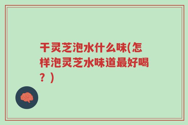干灵芝泡水什么味(怎样泡灵芝水味道最好喝?)-第1张图片-超越 干灵芝泡水什么味(怎样泡灵芝水味道最好喝?)-第1张图片-超越