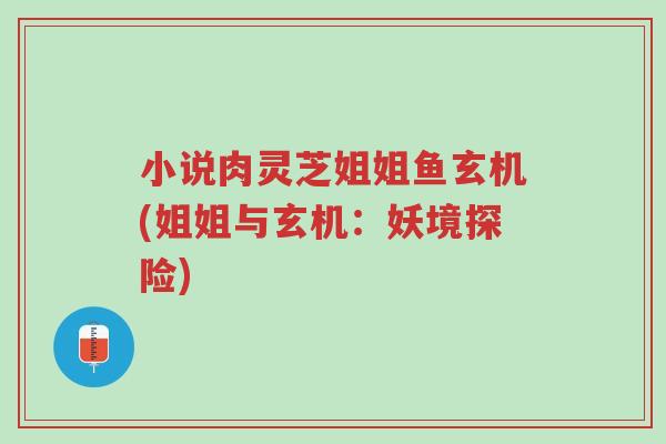 小说肉灵芝姐姐鱼玄机(姐姐与玄机:妖境探险)-第1张图片-超越 小说肉灵芝姐姐鱼玄机(姐姐与玄机:妖境探险)-第1张图片-超越