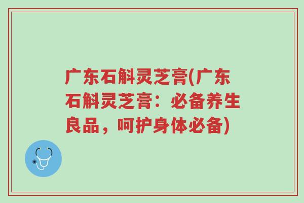 广东石斛灵芝膏(广东石斛灵芝膏:必备养生良品,呵护身体必备)-第1张图片-超越 广东石斛灵芝膏(广东石斛灵芝膏:必备养生良品,呵护身体必备)-第1张图片-超越