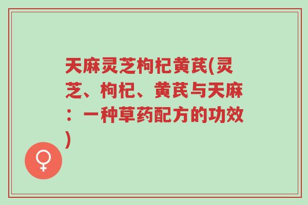 天麻灵芝枸杞黄芪(灵芝、枸杞、黄芪与天麻：一种草药配方的功效)-第1张图片-超越