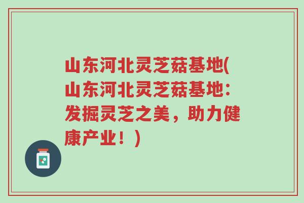 山东河北灵芝菇基地(山东河北灵芝菇基地:发掘灵芝之美,助力健康产业!)-第1张图片-超越 山东河北灵芝菇基地(山东河北灵芝菇基地:发掘灵芝之美,助力健康产业!)-第1张图片-超越