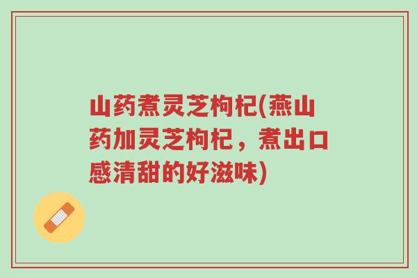 山药煮灵芝枸杞(燕山药加灵芝枸杞，煮出口感清甜的好滋味)-第1张图片-超越