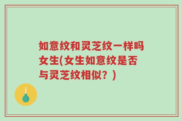 如意纹和灵芝纹一样吗女生(女生如意纹是否与灵芝纹相似?)-第1张图片-超越 如意纹和灵芝纹一样吗女生(女生如意纹是否与灵芝纹相似?)-第1张图片-超越