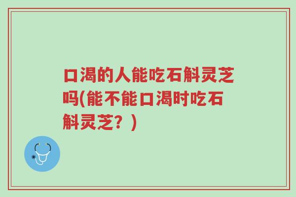 口渴的人能吃石斛灵芝吗(能不能口渴时吃石斛灵芝?)-第1张图片-超越 口渴的人能吃石斛灵芝吗(能不能口渴时吃石斛灵芝?)-第1张图片-超越