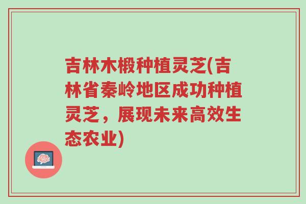 吉林木椴种植灵芝(吉林省秦岭地区成功种植灵芝，展现未来高效生态农业)-第1张图片-超越