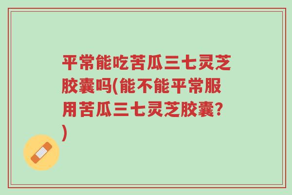 平常能吃苦瓜三七灵芝胶囊吗(能不能平常服用苦瓜三七灵芝胶囊?)-第1张图片-超越 平常能吃苦瓜三七灵芝胶囊吗(能不能平常服用苦瓜三七灵芝胶囊?)-第1张图片-超越