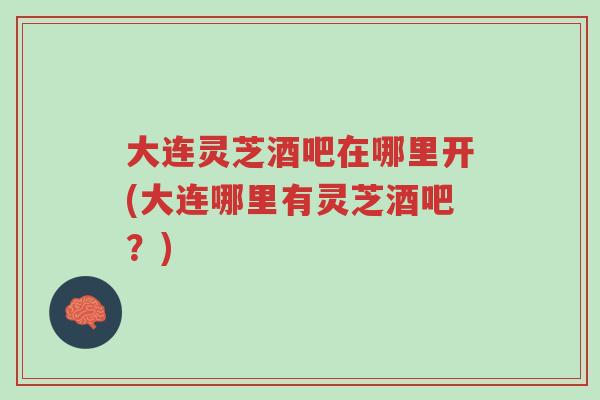 大连灵芝酒吧在哪里开(大连哪里有灵芝酒吧？)-第1张图片-超越