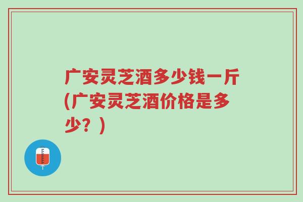 广安灵芝酒多少钱一斤(广安灵芝酒价格是多少?)-第1张图片-超越 广安灵芝酒多少钱一斤(广安灵芝酒价格是多少?)-第1张图片-超越
