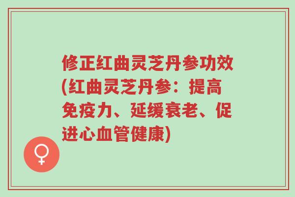 修正红曲灵芝丹参功效(红曲灵芝丹参：提高免疫力、延缓衰老、促进心血管健康)-第1张图片-超越