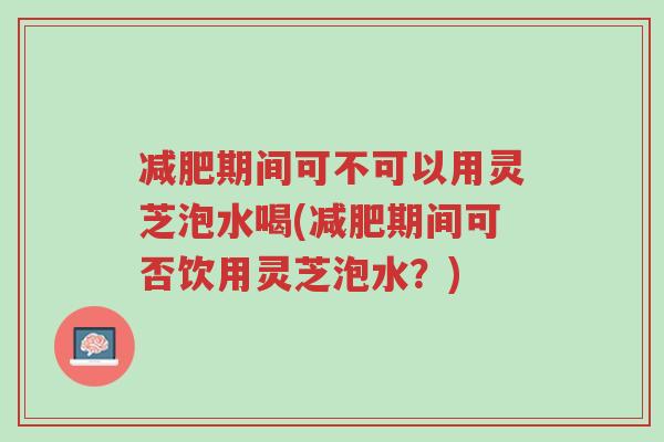 减肥期间可不可以用灵芝泡水喝(减肥期间可否饮用灵芝泡水?)-第1张图片-超越 减肥期间可不可以用灵芝泡水喝(减肥期间可否饮用灵芝泡水?)-第1张图片-超越