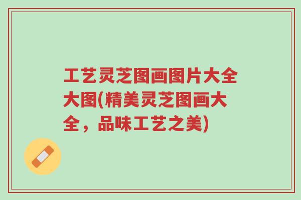 工艺灵芝图画图片大全大图(精美灵芝图画大全，品味工艺之美)-第1张图片-超越
