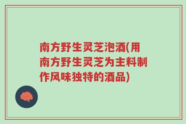 南方野生灵芝泡酒(用南方野生灵芝为主料制作风味独特的酒品)-第1张图片-超越 南方野生灵芝泡酒(用南方野生灵芝为主料制作风味独特的酒品)-第1张图片-超越