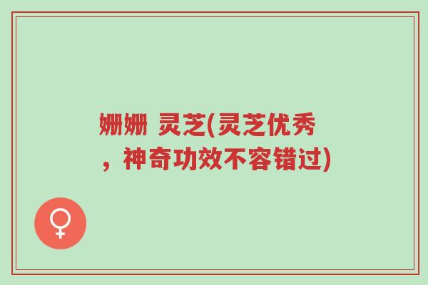 姗姗 灵芝(灵芝优秀,神奇功效不容错过)-第1张图片-超越 姗姗 灵芝(灵芝优秀,神奇功效不容错过)-第1张图片-超越